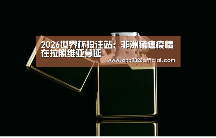 2026世界杯投注站:非洲猪瘟疫情在拉脱维亚蔓延(图1) 世界杯下注入口