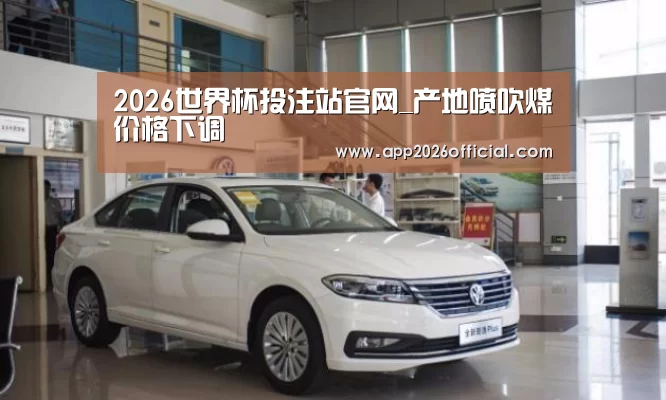 2026世界杯投注站官网_产地喷吹煤价格下调(图3) 2026世界杯投注平台