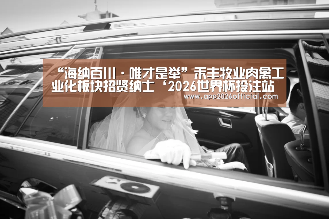 “海纳百川·唯才是举”禾丰牧业肉禽工业化板块招贤纳士‘2026世界杯投注站’(图4) 2026世界杯投注站