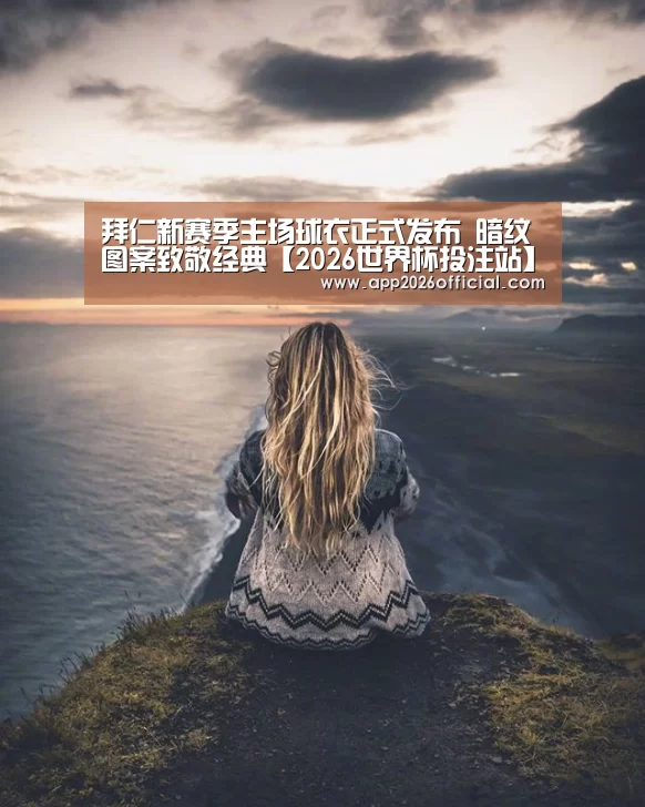 拜仁新赛季主场球衣正式发布 暗纹图案致敬经典【2026世界杯投注站】(图1) 2026世界杯投注站